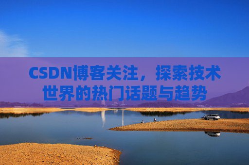 CSDN博客关注，探索技术世界的热门话题与趋势